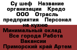 Су-шеф › Название организации ­ Кредо, ООО › Отрасль предприятия ­ Персонал на кухню › Минимальный оклад ­ 1 - Все города Работа » Вакансии   . Приморский край,Артем г.